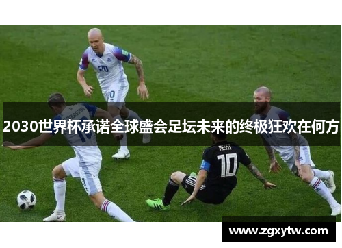 2030世界杯承诺全球盛会足坛未来的终极狂欢在何方