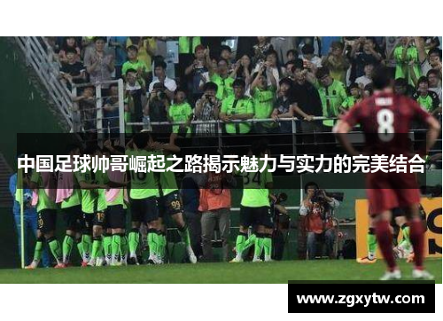 中国足球帅哥崛起之路揭示魅力与实力的完美结合